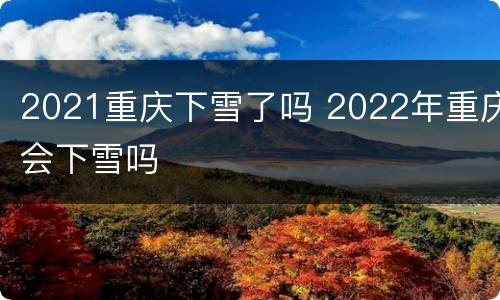 2021重庆下雪了吗 2022年重庆会下雪吗