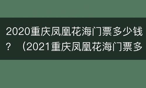 2020重庆凤凰花海门票多少钱？（2021重庆凤凰花海门票多少钱）
