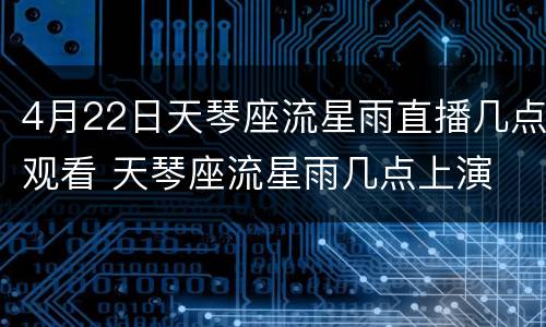 4月22日天琴座流星雨直播几点观看 天琴座流星雨几点上演