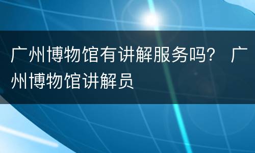 广州博物馆有讲解服务吗？ 广州博物馆讲解员