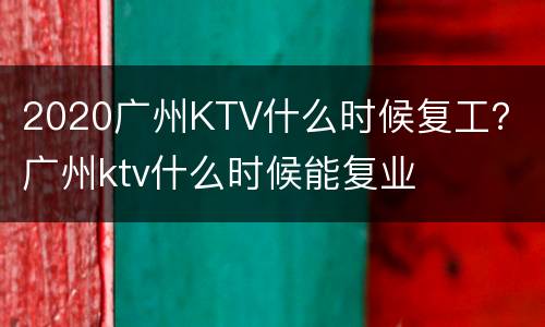 2020广州KTV什么时候复工？ 广州ktv什么时候能复业