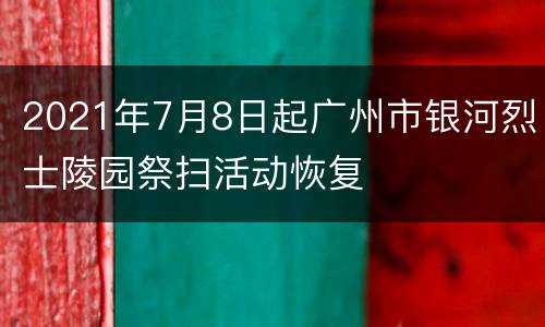2021年7月8日起广州市银河烈士陵园祭扫活动恢复