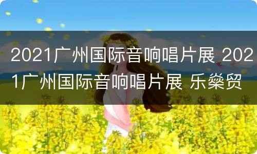 2021广州国际音响唱片展 2021广州国际音响唱片展 乐燊贸易