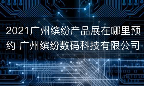 2021广州缤纷产品展在哪里预约 广州缤纷数码科技有限公司
