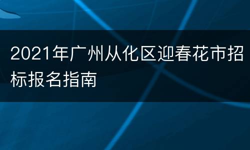 2021年广州从化区迎春花市招标报名指南