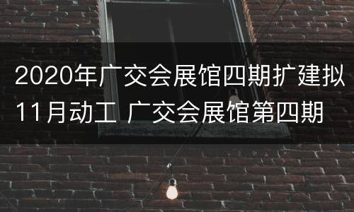 2020年广交会展馆四期扩建拟11月动工 广交会展馆第四期