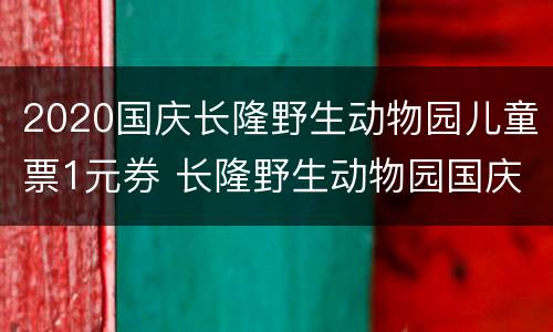 2020国庆长隆野生动物园儿童票1元券 长隆野生动物园国庆节门票