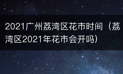 2021广州荔湾区花市时间（荔湾区2021年花市会开吗）