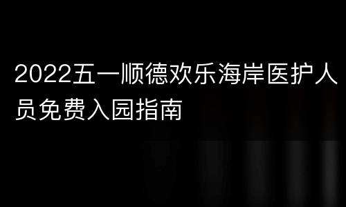 2022五一顺德欢乐海岸医护人员免费入园指南