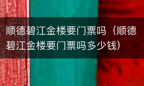 顺德碧江金楼要门票吗（顺德碧江金楼要门票吗多少钱）