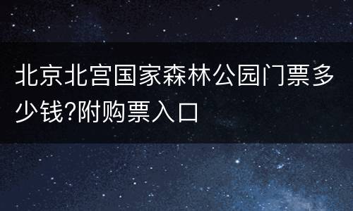 北京北宫国家森林公园门票多少钱?附购票入口