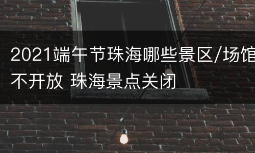 2021端午节珠海哪些景区/场馆不开放 珠海景点关闭
