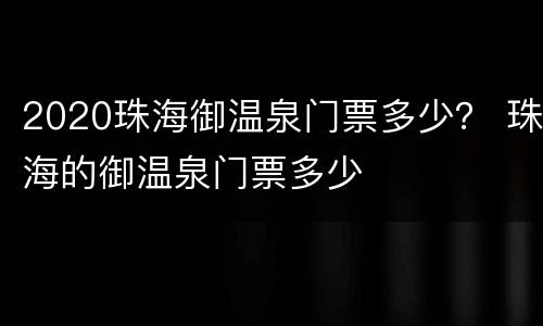 2020珠海御温泉门票多少？ 珠海的御温泉门票多少