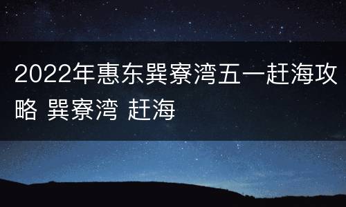 2022年惠东巽寮湾五一赶海攻略 巽寮湾 赶海