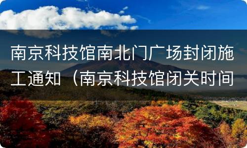 南京科技馆南北门广场封闭施工通知（南京科技馆闭关时间）