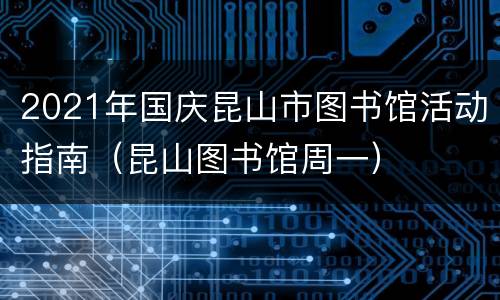 2021年国庆昆山市图书馆活动指南（昆山图书馆周一）