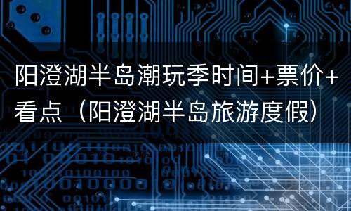 阳澄湖半岛潮玩季时间+票价+看点（阳澄湖半岛旅游度假）