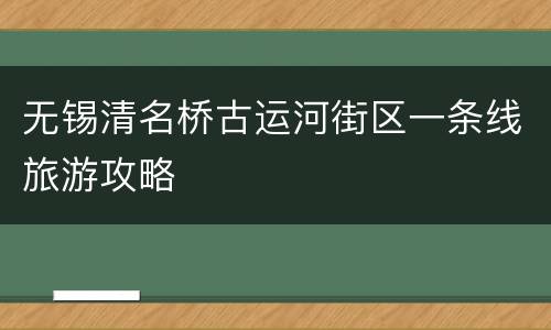 无锡清名桥古运河街区一条线旅游攻略