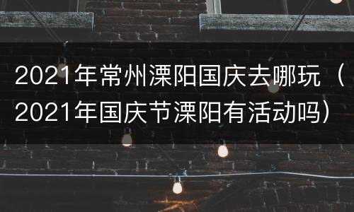 2021年常州溧阳国庆去哪玩（2021年国庆节溧阳有活动吗）