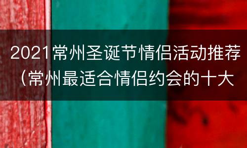2021常州圣诞节情侣活动推荐（常州最适合情侣约会的十大地点!）