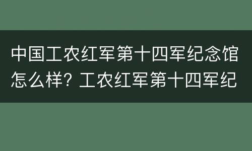 中国工农红军第十四军纪念馆怎么样? 工农红军第十四军纪念馆参观有感