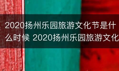 2020扬州乐园旅游文化节是什么时候 2020扬州乐园旅游文化节是什么时候举办的
