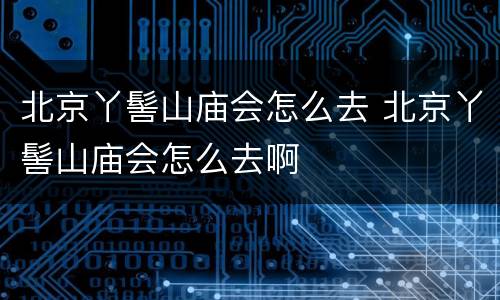 北京丫髻山庙会怎么去 北京丫髻山庙会怎么去啊