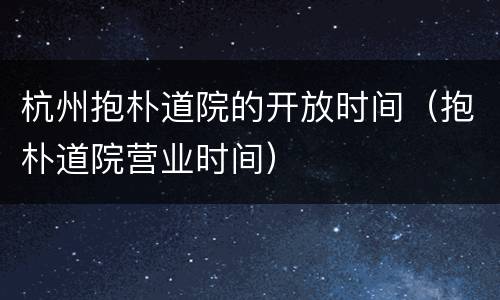 杭州抱朴道院的开放时间（抱朴道院营业时间）