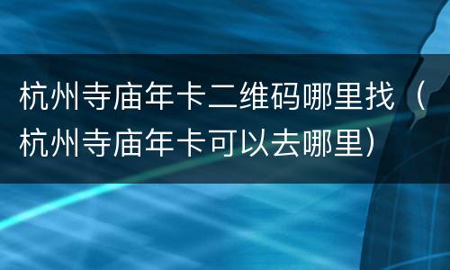 杭州寺庙年卡二维码哪里找（杭州寺庙年卡可以去哪里）