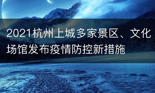 2021杭州上城多家景区、文化场馆发布疫情防控新措施