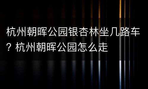 杭州朝晖公园银杏林坐几路车? 杭州朝晖公园怎么走