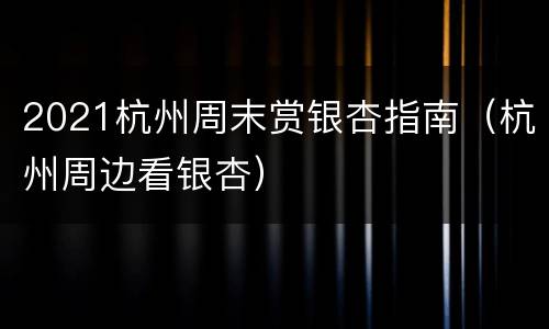 2021杭州周末赏银杏指南（杭州周边看银杏）