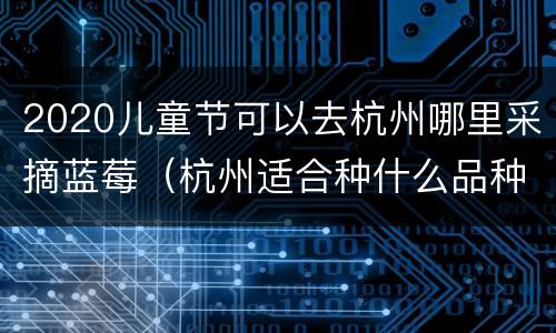 2020儿童节可以去杭州哪里采摘蓝莓（杭州适合种什么品种的蓝莓）