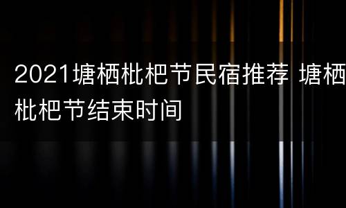 2021塘栖枇杷节民宿推荐 塘栖枇杷节结束时间
