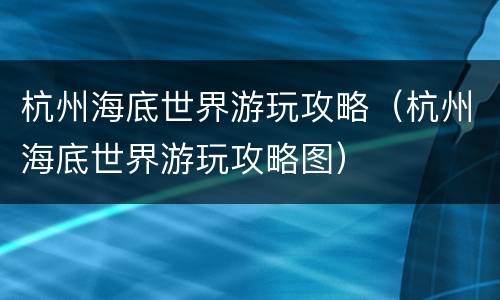 杭州海底世界游玩攻略（杭州海底世界游玩攻略图）