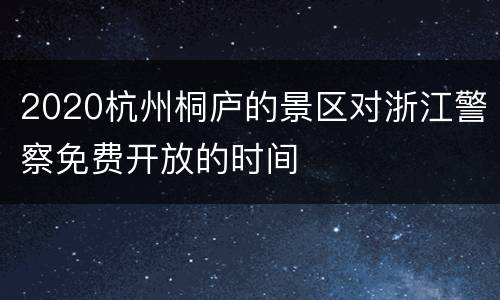 2020杭州桐庐的景区对浙江警察免费开放的时间