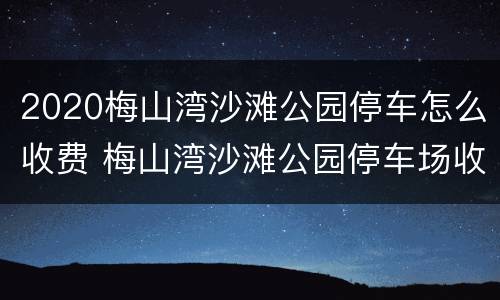 2020梅山湾沙滩公园停车怎么收费 梅山湾沙滩公园停车场收费吗