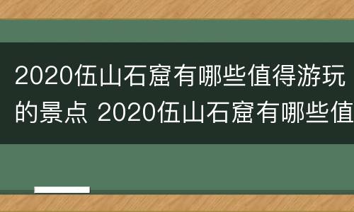2020伍山石窟有哪些值得游玩的景点 2020伍山石窟有哪些值得游玩的景点作文
