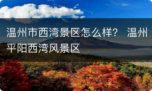温州市西湾景区怎么样？ 温州平阳西湾风景区