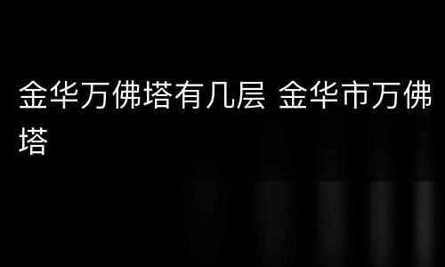 金华万佛塔有几层 金华市万佛塔