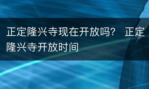 正定隆兴寺现在开放吗？ 正定隆兴寺开放时间