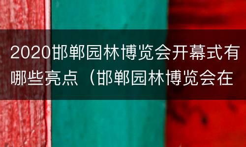 2020邯郸园林博览会开幕式有哪些亮点（邯郸园林博览会在哪）