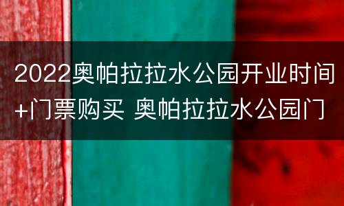 2022奥帕拉拉水公园开业时间+门票购买 奥帕拉拉水公园门票包什么项目