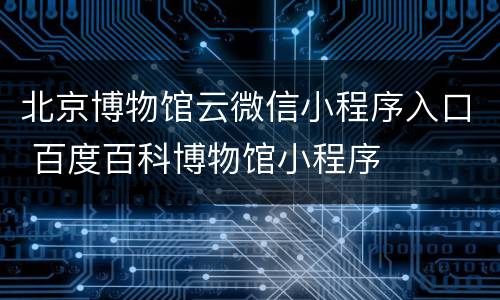 北京博物馆云微信小程序入口 百度百科博物馆小程序