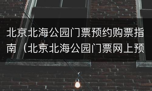 北京北海公园门票预约购票指南（北京北海公园门票网上预约）