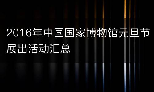 2016年中国国家博物馆元旦节展出活动汇总