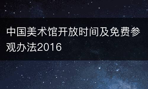 中国美术馆开放时间及免费参观办法2016
