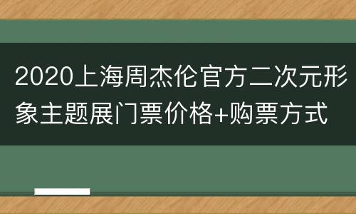 2020上海周杰伦官方二次元形象主题展门票价格+购票方式
