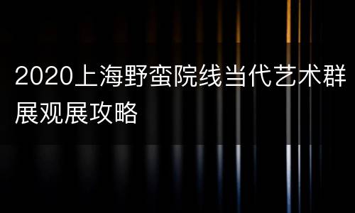 2020上海野蛮院线当代艺术群展观展攻略