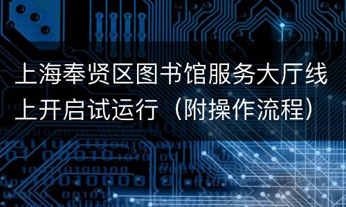 上海奉贤区图书馆服务大厅线上开启试运行（附操作流程）